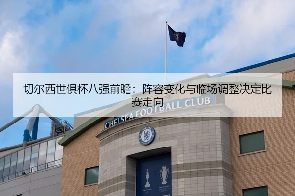 切尔西世俱杯八强前瞻：阵容变化与临场调整决定比赛走向（JIUYOU）