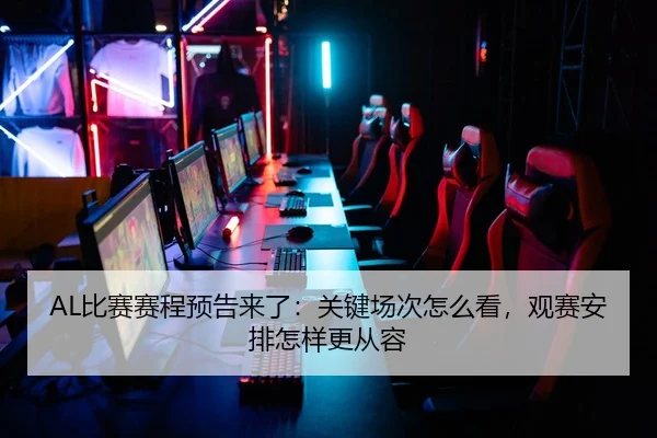 AL比赛赛程预告来了：关键场次怎么看，观赛安排怎样更从容（JIUYOU）